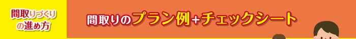 間取りづくりの進め方　間取りのプラン例＋チェックシート