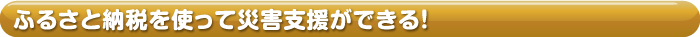 ふるさと納税を使って災害支援ができる！