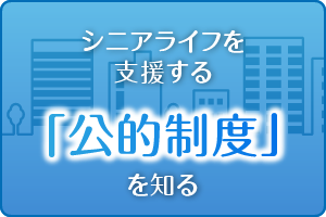 シニアライフを支援する「公的制度」を知る