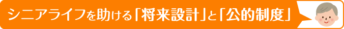 シニアライフを助ける「将来設計」と「公的制度」