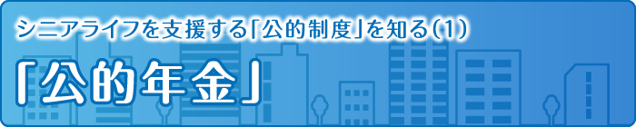 シニアライフを支援する「公的制度」を知る（１）「公的年金」