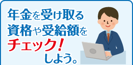 年金を受け取る資格や受給額をチェック!しよう。