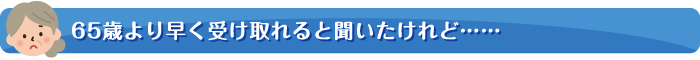 65歳より早く受け取れると聞いたけれど……