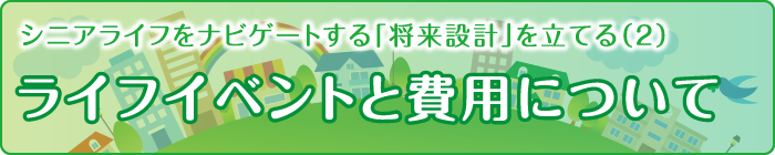 シニアライフをナビゲートする「将来設計」を立てる（2）ライフイベントと費用について