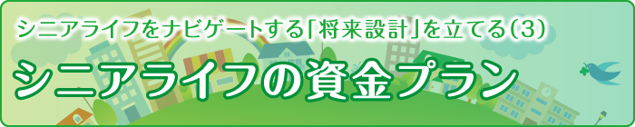 シニアライフをナビゲートする「将来設計」を立てる（3）シニアライフの資金プラン