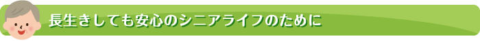 長生きしても安心のシニアライフのために