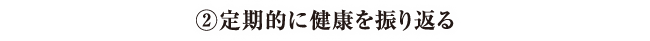 ②定期的に健康を振り返る