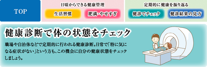 健康診断で体の状態をチェック 職場や自治体などで定期的に行われる健康診断。日常で「特に気になる症状がない」という方も、この機会に自分の健康状態をチェックしましょう。