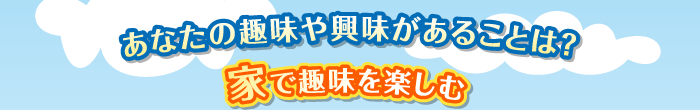 あなたの趣味や興味があることは？　家で趣味を楽しむ