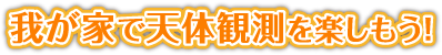 我が家で天体観測を楽しもう！