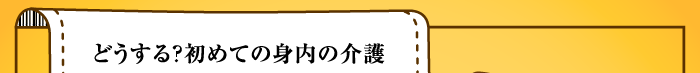 どうする？初めての身内の介護