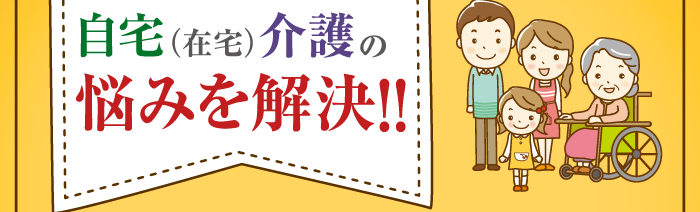 自宅（在宅）介護の悩みを解決!!