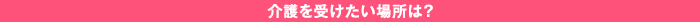 介護を受けたい場所は？