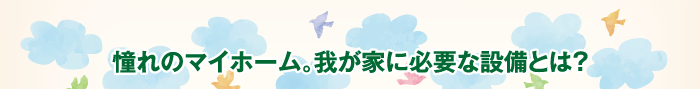 憧れのマイホーム。我が家に必要な設備とは？