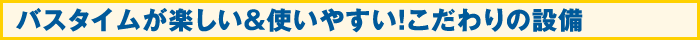 バスタイムが楽しい＆使いやすい！こだわりの設備