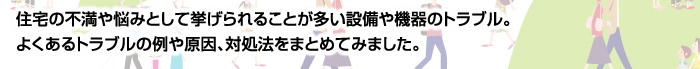 住宅の不満や悩みとして挙げられることが多い設備や機器のトラブル。よくあるトラブルの例や原因、対処法をまとめてみました。