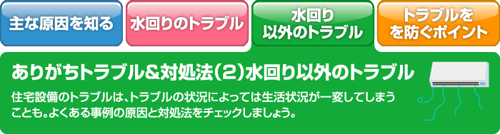 ありがちトラブル＆対処法（2）水回り以外のトラブル 住宅設備のトラブルは、トラブルの状況によっては生活状況が一変してしまうことも。よくある事例の原因と対処法をチェックしましょう。