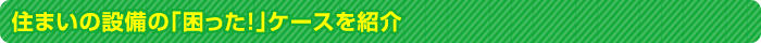 住まいの設備の「困った！」ケースを紹介