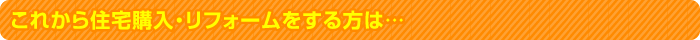 これから住宅購入・リフォームをする方は…