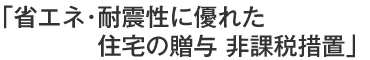 省エネ・耐震性に優れた住宅の贈与　非課税措置