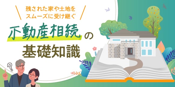 残された家や土地をスムーズに受け継ぐ「不動産相続の基礎知識」