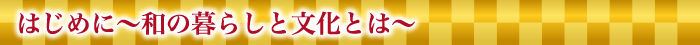 はじめに～和の暮らしと文化とは～