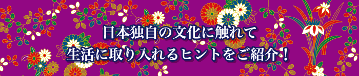 日本独自の文化に触れて生活に取り入れるヒントをご紹介！