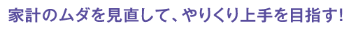 家計のムダを見直して、やりくり上手を目指す！