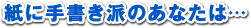 紙に手書き派のあなたは…