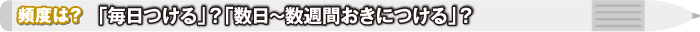 頻度は？ 「毎日つける」？「数日～数週間おきにつける」？