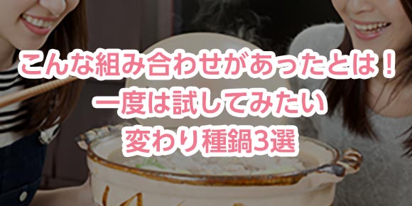 こんな組み合わせがあったとは！一度は試してみたい変わり種鍋3選