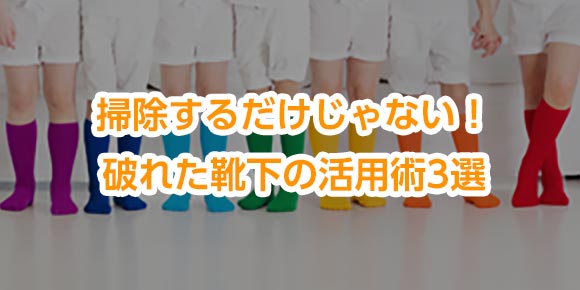 掃除するだけじゃない！破れた靴下の活用術3選