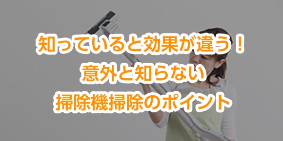 知っていると効果が違う！意外と知らない掃除機掃除のポイント