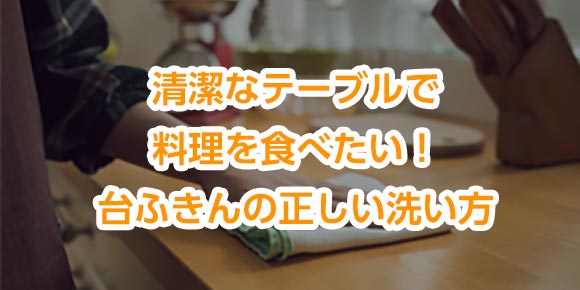 清潔なテーブルで料理を食べたい！台ふきんの正しい洗い方