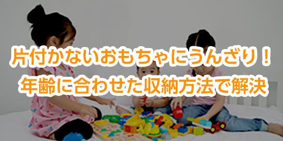 片付かないおもちゃにうんざり！年齢に合わせた収納方法で解決