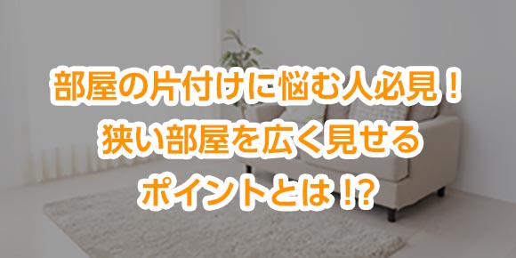 部屋の片付けに悩む人必見！狭い部屋を広く見せるポイントとは！？