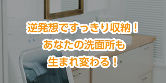 逆発想ですっきり収納！あなたの洗面所も生まれ変わる！