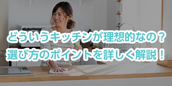 どういうキッチンが理想的なの？選び方のポイントを詳しく解説！
