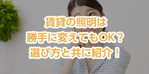 賃貸の照明は勝手に変えてもOK？選び方と共に紹介！