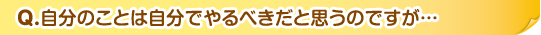 Q.自分のことは自分でやるべきだと思うのですが…