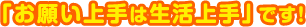 「お願い上手は生活上手」です！