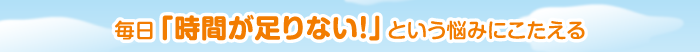 毎日「時間が足りない！」という悩みにこたえる