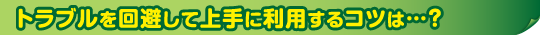 トラブルを回避して上手に利用するコツは…？