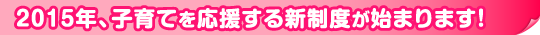 2015年、子育てを応援する新制度が始まります！