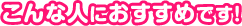こんな人におすすめです!