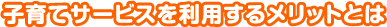 子育てサービスを利用するメリットとは