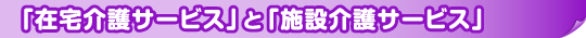 「在宅介護サービス」と「施設介護サービス」