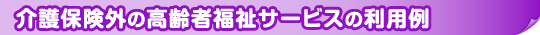 介護保険外の高齢者福祉サービスの利用例