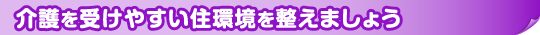 介護を受けやすい住環境を整えましょう