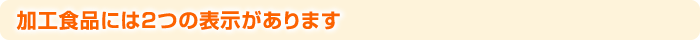 加工食品には2つの表示があります
